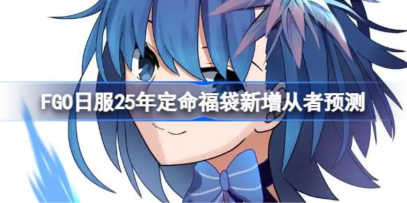 FGO日服25年定命福袋新增从者预测 FGO日服25年定命福袋新增从者有哪些