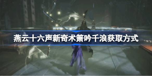 燕云十六声新奇术箫吟千浪获取方式 燕云十六声新奇术箫吟千浪怎么获取