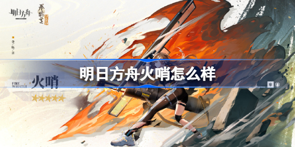 明日方舟火哨值得培养吗 明日方舟火哨怎么样