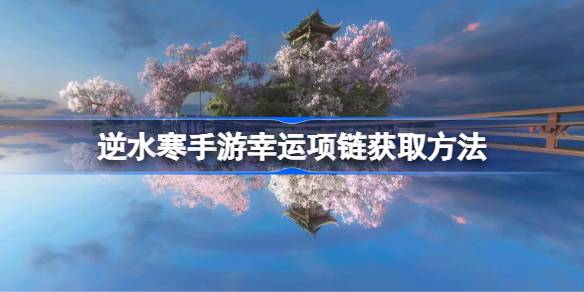 逆水寒手游幸运项链怎么获取 逆水寒手游幸运项链获取方法