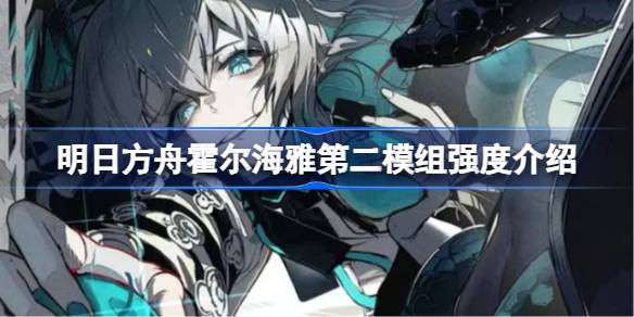 明日方舟霍尔海雅第二模组强度怎么样 明日方舟霍尔海雅第二模组强度介绍
