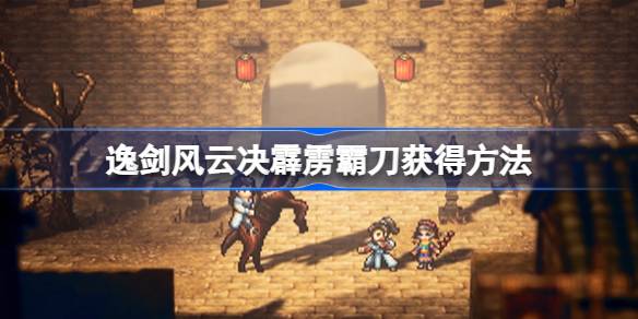 逸剑风云决霹雳霸刀怎么获得 逸剑风云决霹雳霸刀获得方法