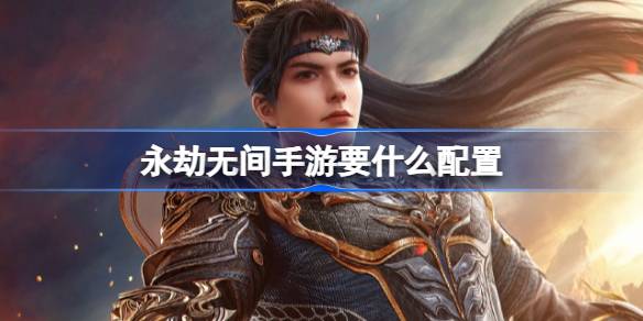 永劫无间手游要什么配置 永劫无间手游公测配置要求介绍