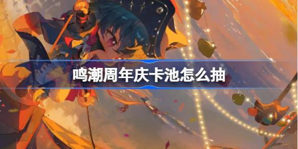 鸣潮周年庆卡池怎么抽 鸣潮周年庆卡池抽取推荐