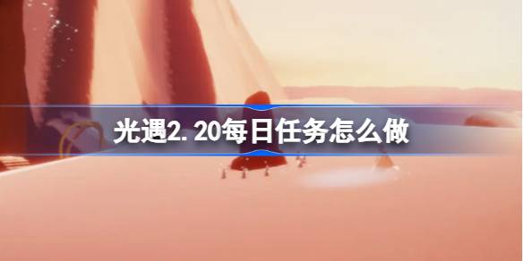 光遇2.20每日任务怎么做 光遇2月20日每日任务做法攻略