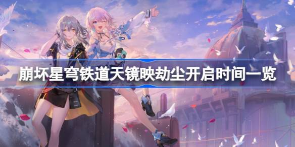崩坏星穹铁道天镜映劫尘什么时候开启 崩坏星穹铁道天镜映劫尘开启时间一览