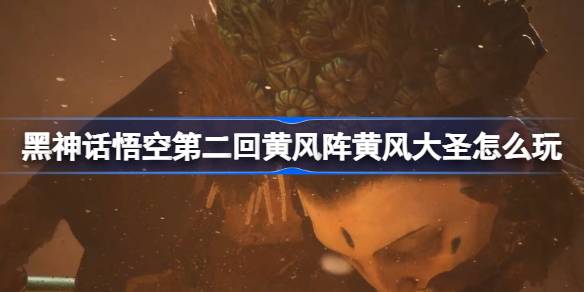 黑神话悟空第二回黄风阵黄风大圣怎么玩 黄风阵黄风大圣主线攻略