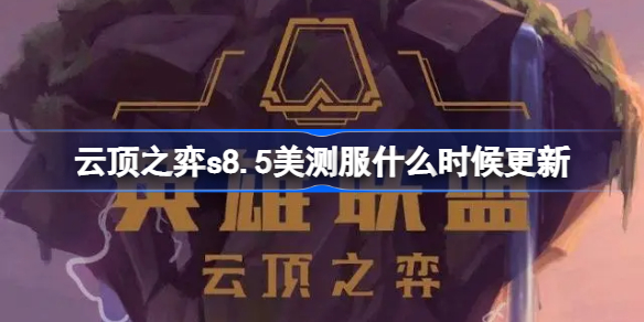 云顶之弈s8.5美测服什么时候更新 云顶之弈s8.5美测服