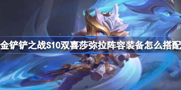 金铲铲之战S10双喜莎弥拉阵容装备怎么搭配 S10双喜莎弥拉阵容