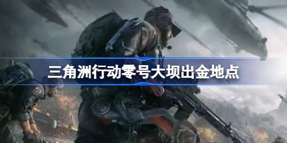 三角洲行动零号大坝出金地点 三角洲行动零号大坝出金位置在哪呢