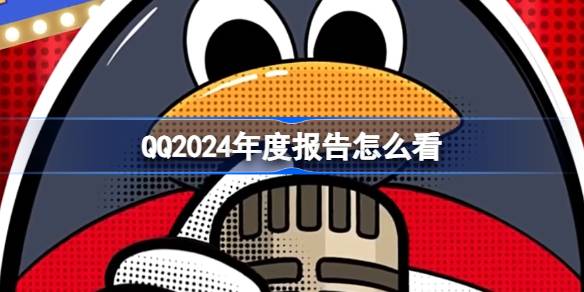 QQ2024年度报告怎么看 2024qq年度报告玩法介绍