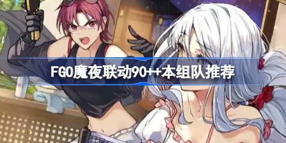 FGO魔夜联动90++本组队推荐 FGO魔夜联动90++本怎么组队
