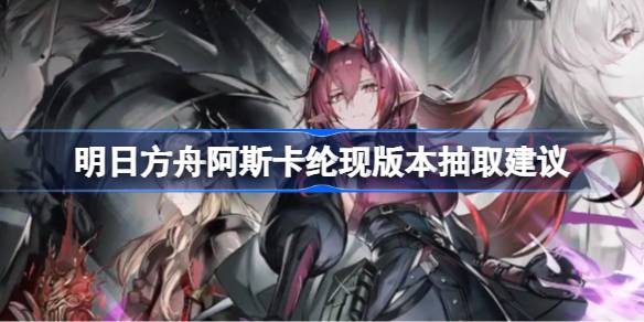 明日方舟阿斯卡纶现版本抽取建议 明日方舟阿斯卡纶现版本要不要抽