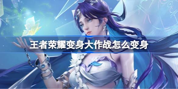 王者荣耀变身大作战怎么变身 王者荣耀变身大作战变身方法