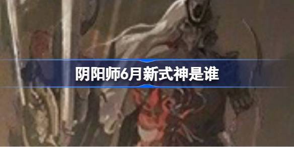 阴阳师6月新式神是谁 阴阳师2025年6月新式神