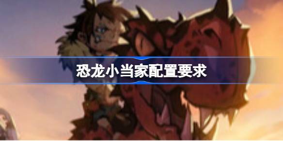 恐龙小当家配置要求 恐龙小当家配置要求一览