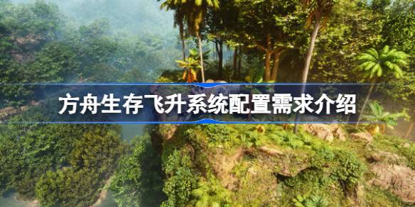 方舟生存飞升需要什么配置 方舟生存飞升系统配置需求介绍