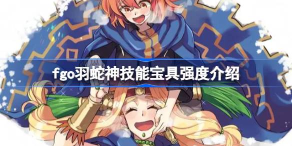 fgo羽蛇神技能宝具怎么样 fgo羽蛇神技能宝具强度介绍