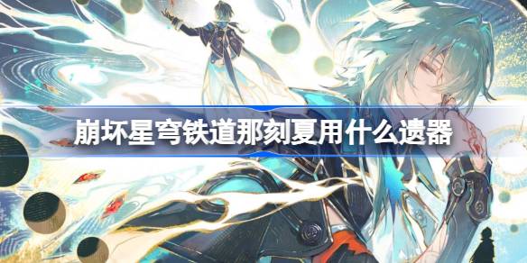 崩坏星穹铁道那刻夏遗器怎么选择 崩铁那刻夏遗器推荐