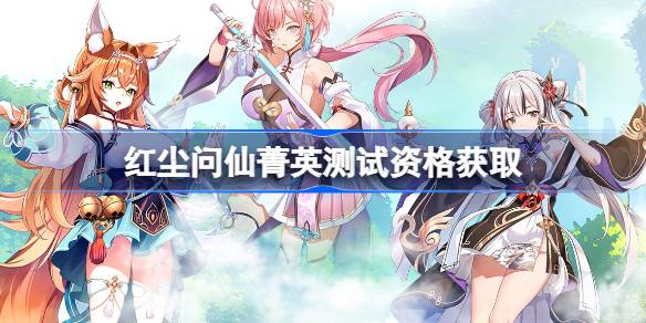 红尘问仙测试资格怎么获得 红尘问仙菁英资格获取方法