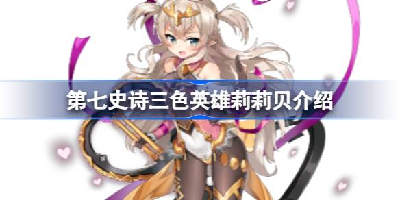 第七史诗莉莉贝好用吗 第七史诗三色英雄莉莉贝介绍