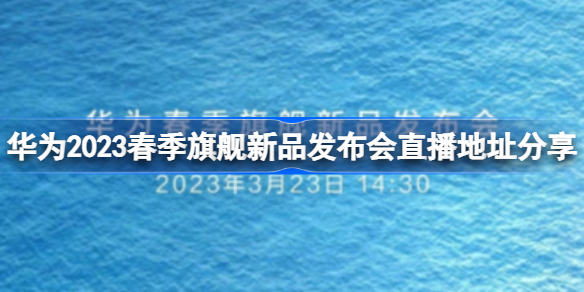 华为2023春季旗舰新品发布会直播地址分享 华为2023春季旗舰新品发布会直播地址在哪
