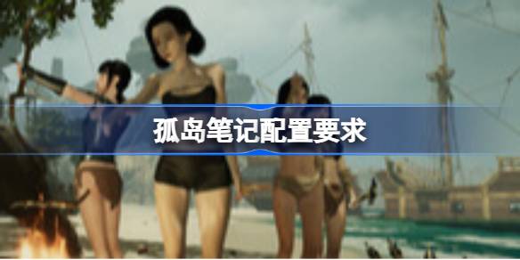 孤岛笔记配置要求 孤岛笔记配置要求一览