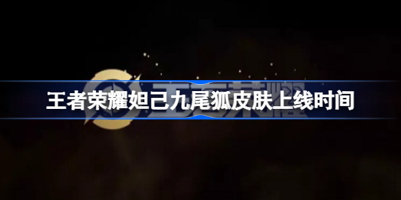 王者荣耀妲己九尾狐皮肤什么时候出 王者荣耀妲己九尾狐皮肤上线时间