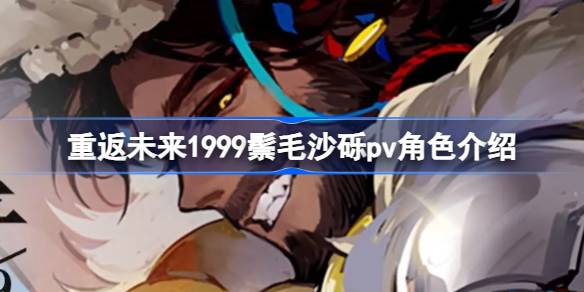 重返未来1999鬃毛沙砾怎么样 重返未来1999鬃毛沙砾pv角色介绍
