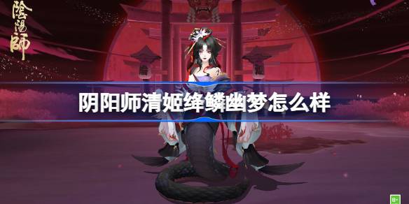 阴阳师清姬绛鳞幽梦怎么样 阴阳师清姬绛鳞幽梦皮肤介绍