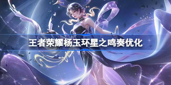 王者荣耀杨玉环星之鸣奏皮肤优化 杨玉环星之鸣奏皮肤优化内容一览