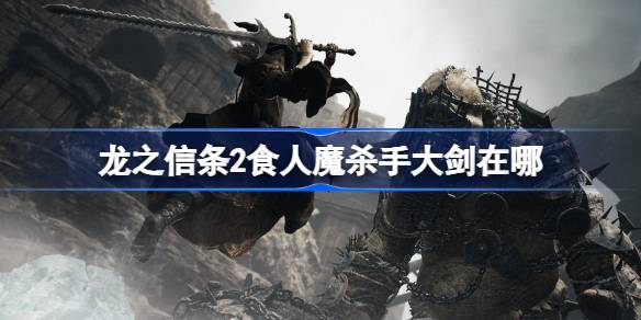 龙之信条2食人魔杀手大剑在哪 龙之信条2食人魔杀手大剑位置介绍