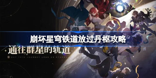 崩坏星穹铁道放过丹枢攻略 崩坏星穹铁道放过丹枢和与丹枢开战选择