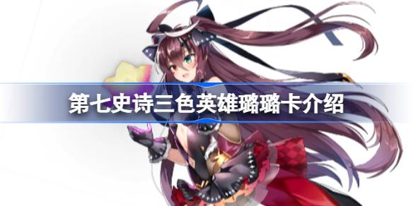 第七史诗璐璐卡好用吗 第七史诗三色英雄璐璐卡介绍