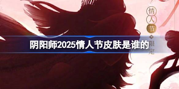 阴阳师2025情人节皮肤是谁的 阴阳师2025情人节皮肤一览