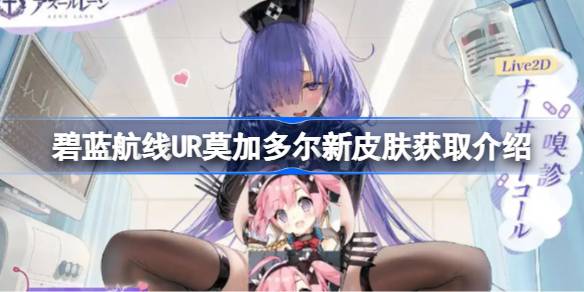 碧蓝航线UR莫加多尔新皮肤获取介绍 碧蓝航线UR莫加多尔新皮肤怎么获取