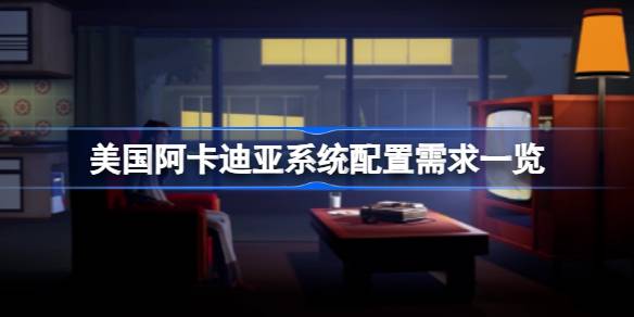 美国阿卡迪亚需要什么配置 美国阿卡迪亚系统配置需求一览
