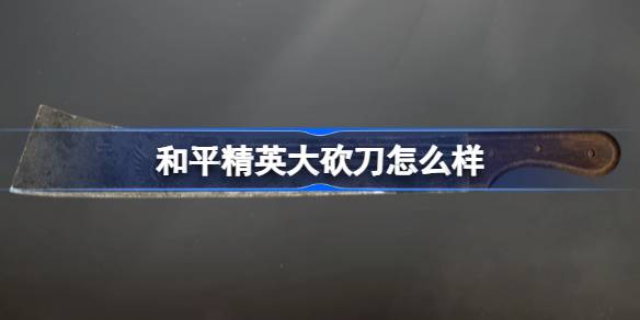 和平精英大砍刀怎么样 和平精英大砍刀怎么样数据介绍
