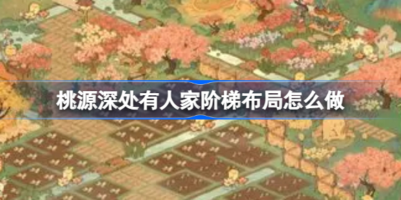 桃源深处有人家阶梯布局怎么做 桃源深处有人家阶梯布局分享