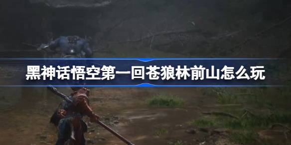 黑神话悟空第一回苍狼林前山怎么玩 第一回苍狼林前山主线攻略