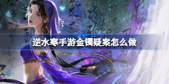 逆水寒手游金镯疑案攻略 逆水寒手游金镯疑案怎么做