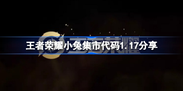 王者荣耀小兔集市代码1.17分享 王者荣耀小兔市集代码1.17有哪些