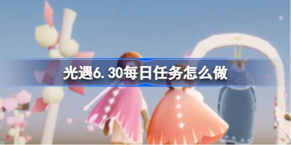 光遇6.30每日任务怎么做 光遇6月30日每日任务做法攻略