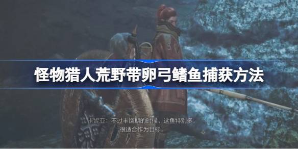 怪物猎人荒野带卵弓鳍鱼捕获方法 怪物猎人荒野带卵弓鳍鱼怎么捕获