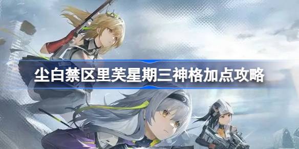 尘白禁区里芙星期三神格怎么加点 尘白禁区里芙星期三神格加点攻略