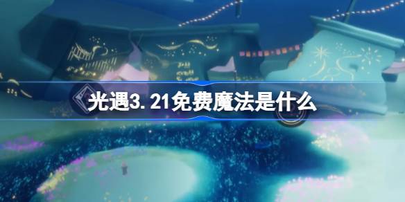 光遇3.21免费魔法是什么 光遇3月21日免费魔法收集攻略