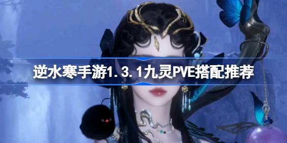 逆水寒手游1.3.1九灵PVE怎么搭配 逆水寒手游1.3.1九灵PVE搭配推荐