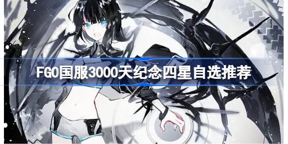 FGO国服3000天纪念四星自选推荐 FGO国服3000天纪念四星该怎么选择