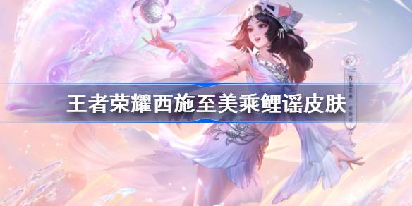 王者荣耀西施至美乘鲤谣皮肤怎么样 王者荣耀西施乘鲤谣特效价格介绍