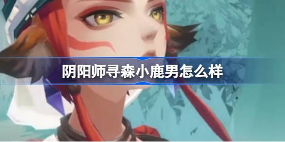 阴阳师寻森小鹿男怎么样 阴阳师新式神寻森小鹿男介绍